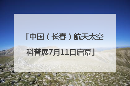 中国（长春）航天太空科普展7月11日启幕