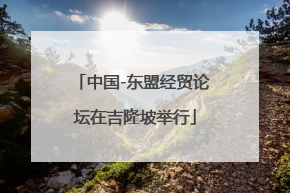 中国-东盟经贸论坛在吉隆坡举行