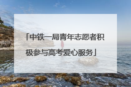 中铁一局青年志愿者积极参与高考爱心服务