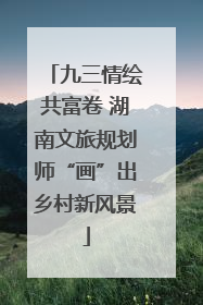 九三情绘共富卷 湖南文旅规划师“画”出乡村新风景