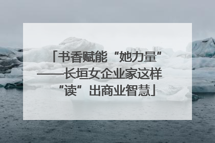 书香赋能“她力量”——长垣女企业家这样“读”出商业智慧