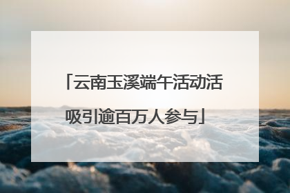 云南玉溪端午活动活吸引逾百万人参与