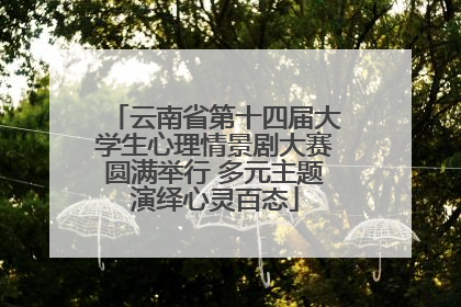 云南省第十四届大学生心理情景剧大赛圆满举行 多元主题演绎心灵百态