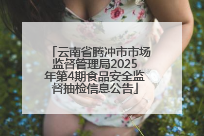 云南省腾冲市市场监督管理局2025年第4期食品安全监督抽检信息公告
