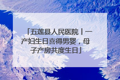 五莲县人民医院丨一产妇生日喜得男婴，母子产房共度生日