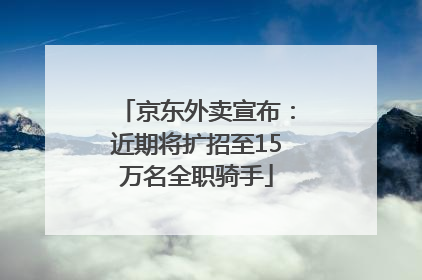 京东外卖宣布：近期将扩招至15万名全职骑手