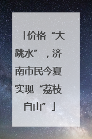 价格“大跳水”，济南市民今夏实现“荔枝自由”