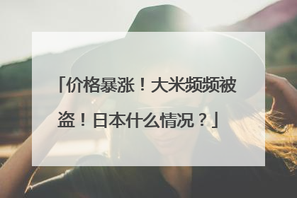 价格暴涨！大米频频被盗！日本什么情况？