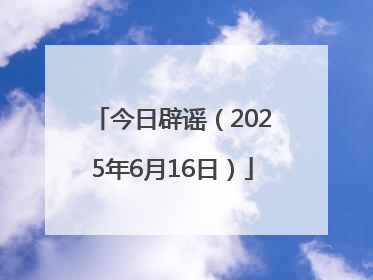今日辟谣（2025年6月16日）