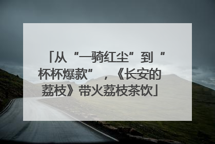 从“一骑红尘”到“杯杯爆款”，《长安的荔枝》带火荔枝茶饮