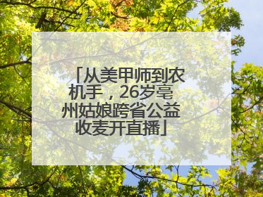 从美甲师到农机手，26岁亳州姑娘跨省公益收麦开直播