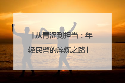 从青涩到担当：年轻民警的淬炼之路