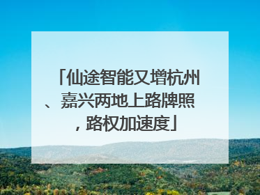 仙途智能又增杭州、嘉兴两地上路牌照，路权加速度