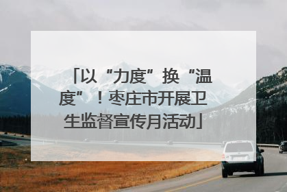 以“力度”换“温度”！枣庄市开展卫生监督宣传月活动