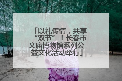 以礼传情，共享“双节”！长春市文庙博物馆系列公益文化活动举行