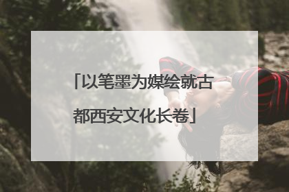 以笔墨为媒绘就古都西安文化长卷
