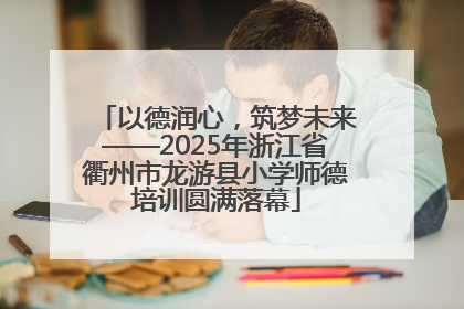 以德润心，筑梦未来——2025年浙江省衢州市龙游县小学师德培训圆满落幕