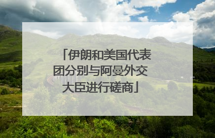 伊朗和美国代表团分别与阿曼外交大臣进行磋商