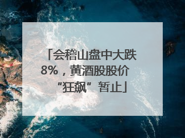 会稽山盘中大跌8%，黄酒股股价“狂飙”暂止