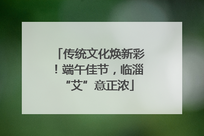 传统文化焕新彩！端午佳节，临淄 “艾”意正浓