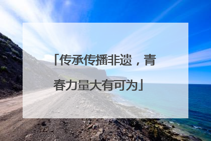 传承传播非遗，青春力量大有可为