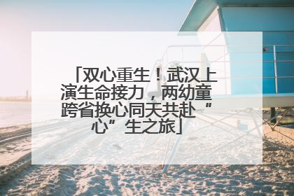 双心重生！武汉上演生命接力，两幼童跨省换心同天共赴“心”生之旅