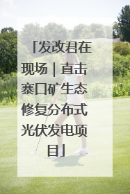 发改君在现场｜直击寨口矿生态修复分布式光伏发电项目