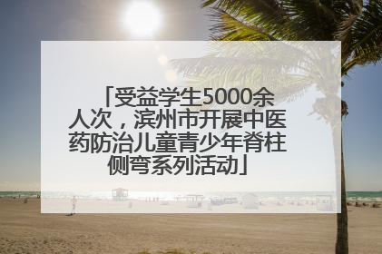 受益学生5000余人次，滨州市开展中医药防治儿童青少年脊柱侧弯系列活动