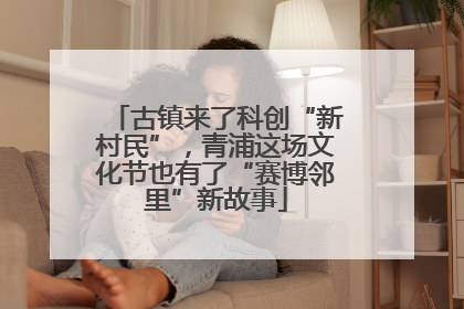 古镇来了科创“新村民”，青浦这场文化节也有了“赛博邻里”新故事