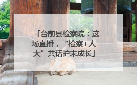 台前县检察院：这场直播，“检察+人大”共话护未成长