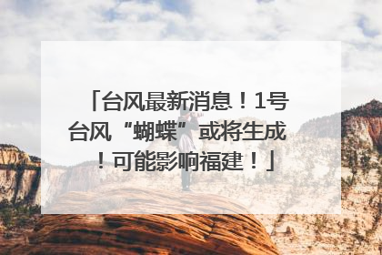 台风最新消息！1号台风“蝴蝶”或将生成！可能影响福建！
