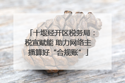 十堰经开区税务局：税宣赋能 助力网络主播算好“合规账”