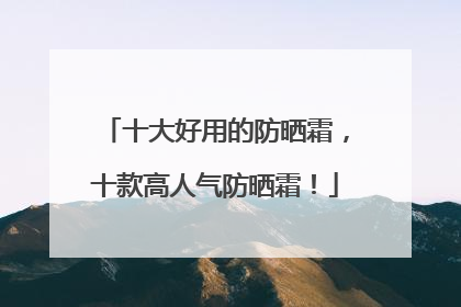 十大好用的防晒霜，十款高人气防晒霜！
