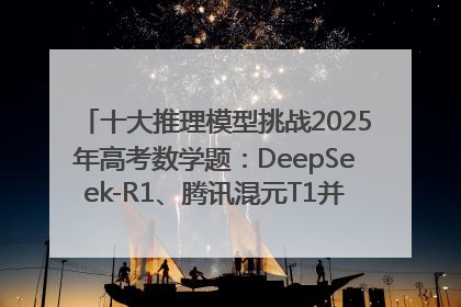 十大推理模型挑战2025年高考数学题：DeepSeek-R1、腾讯混元T1并列第一，马斯克的Grok 3遭遇“滑铁卢”