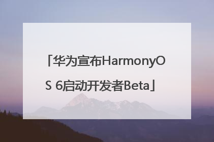 华为宣布HarmonyOS 6启动开发者Beta