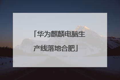 华为麒麟电脑生产线落地合肥