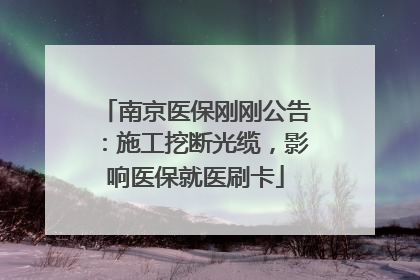 南京医保刚刚公告：施工挖断光缆，影响医保就医刷卡