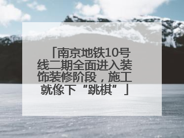 南京地铁10号线二期全面进入装饰装修阶段，施工就像下“跳棋”