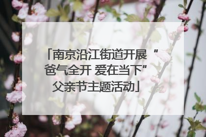 南京沿江街道开展“爸气全开 爱在当下”父亲节主题活动