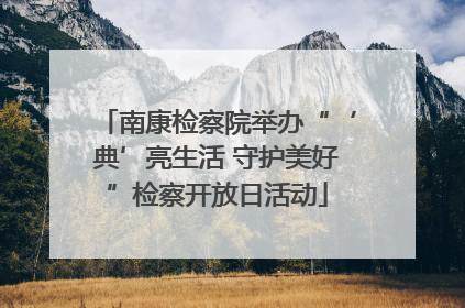 南康检察院举办“‘典’亮生活 守护美好”检察开放日活动