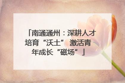 南通通州：深耕人才培育“沃土” 激活青年成长“磁场”