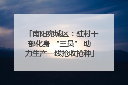 南阳宛城区：驻村干部化身 “三员” 助力生产一线抢收抢种