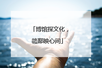 博馆探文化，赣鄱映心间