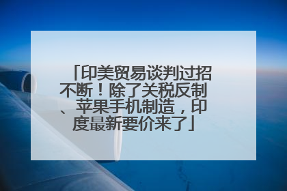 印美贸易谈判过招不断！除了关税反制、苹果手机制造，印度最新要价来了