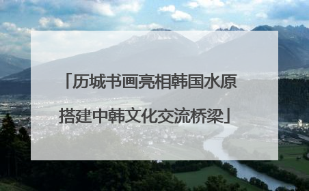 历城书画亮相韩国水原 搭建中韩文化交流桥梁