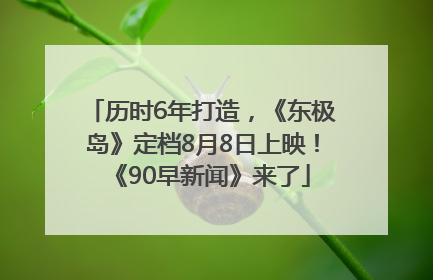 历时6年打造，《东极岛》定档8月8日上映！《90早新闻》来了