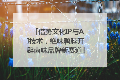 借势文化IP与AI技术，绝味鸭脖开辟卤味品牌新赛道