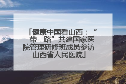 健康中国看山西：“一带一路”共建国家医院管理研修班成员参访山西省人民医院