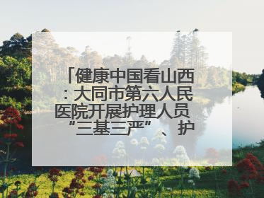 健康中国看山西：大同市第六人民医院开展护理人员“三基三严”、护理核心制度、精神科防暴技能培训