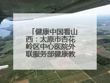 健康中国看山西：太原市杏花岭区中心医院外联服务部健康教育活动纪实